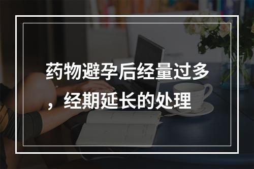 药物避孕后经量过多，经期延长的处理