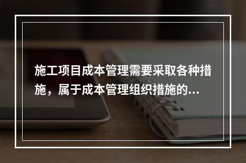 施工项目成本管理需要采取各种措施，属于成本管理组织措施的有（