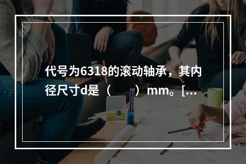 代号为6318的滚动轴承，其内径尺寸d是（　　）mm。[2