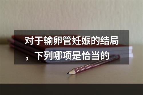 对于输卵管妊娠的结局，下列哪项是恰当的