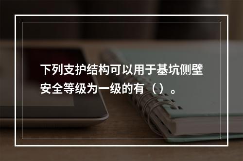 下列支护结构可以用于基坑侧壁安全等级为一级的有（ ）。