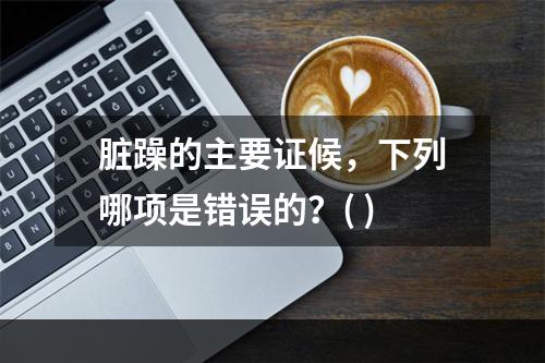 脏躁的主要证候，下列哪项是错误的？( )