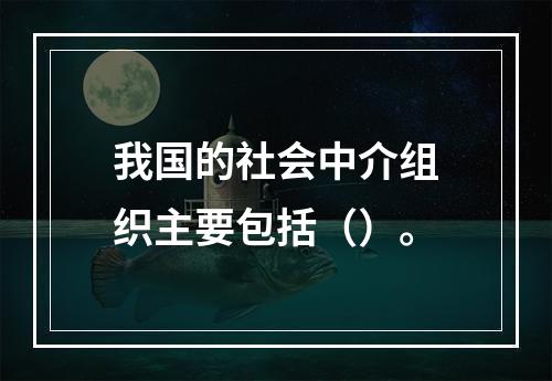 我国的社会中介组织主要包括（）。