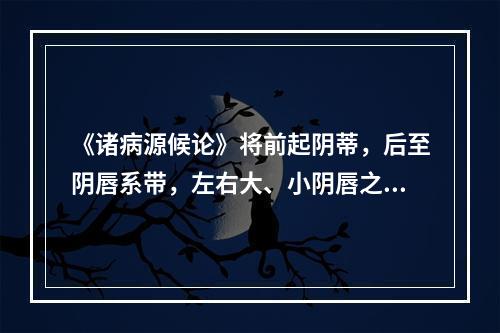 《诸病源候论》将前起阴蒂，后至阴唇系带，左右大、小阴唇之间的