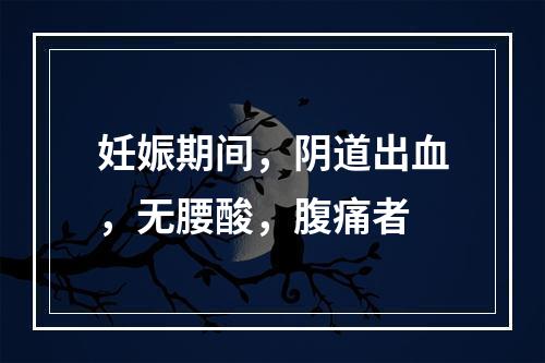 妊娠期间，阴道出血，无腰酸，腹痛者