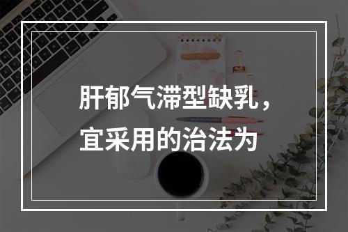 肝郁气滞型缺乳，宜采用的治法为