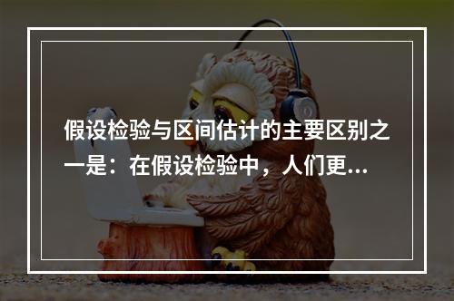 假设检验与区间估计的主要区别之一是：在假设检验中，人们更关