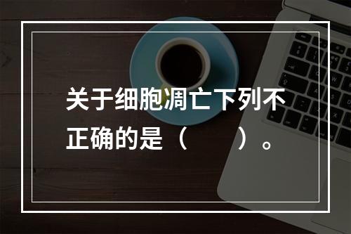 关于细胞凋亡下列不正确的是（　　）。