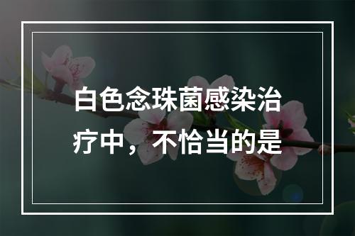 白色念珠菌感染治疗中，不恰当的是