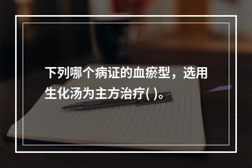 下列哪个病证的血瘀型，选用生化汤为主方治疗( )。