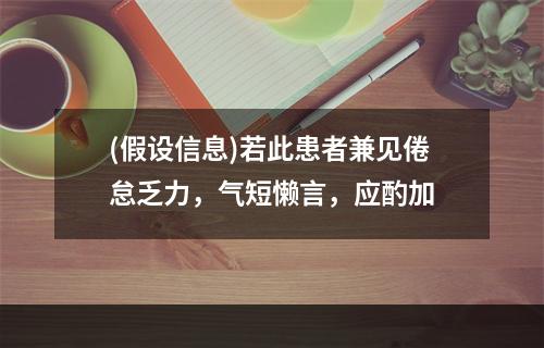 (假设信息)若此患者兼见倦怠乏力，气短懒言，应酌加