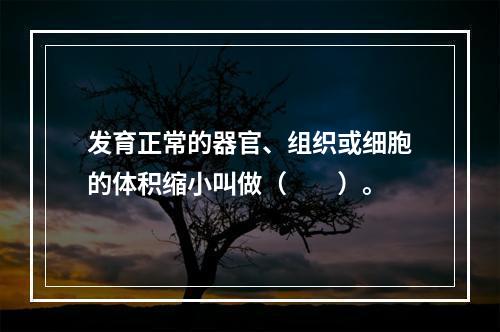 发育正常的器官、组织或细胞的体积缩小叫做（　　）。