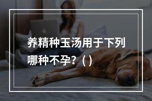 养精种玉汤用于下列哪种不孕？( )