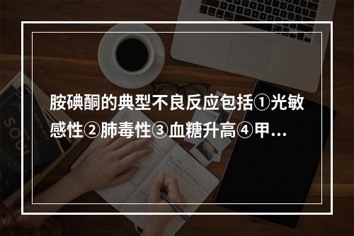 胺碘酮的典型不良反应包括①光敏感性②肺毒性③血糖升高④甲状腺