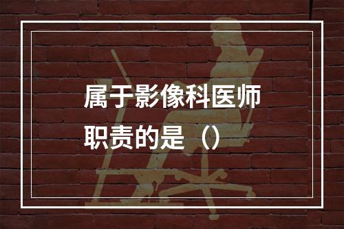 属于影像科医师职责的是（）