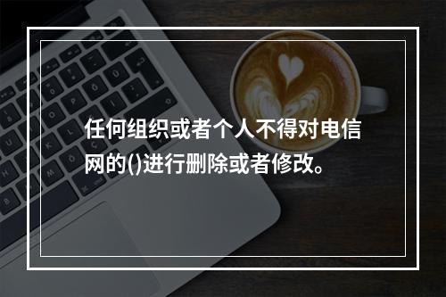 任何组织或者个人不得对电信网的()进行删除或者修改。