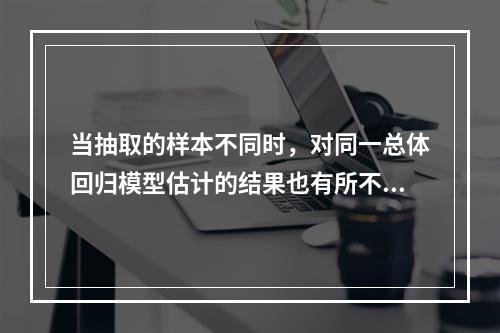 当抽取的样本不同时，对同一总体回归模型估计的结果也有所不同