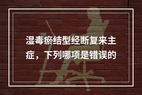 湿毒瘀结型经断复来主症，下列哪项是错误的