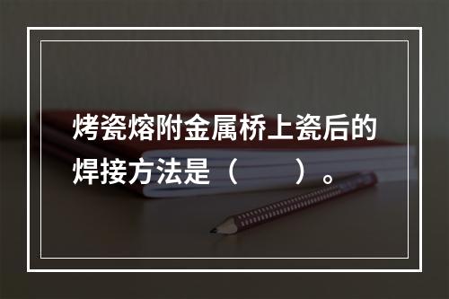 烤瓷熔附金属桥上瓷后的焊接方法是（　　）。