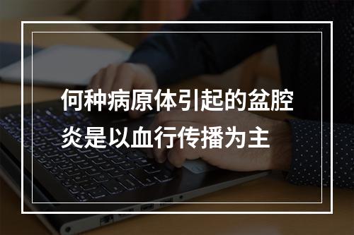 何种病原体引起的盆腔炎是以血行传播为主