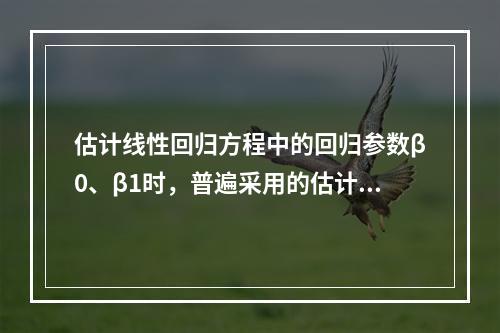 估计线性回归方程中的回归参数β0、β1时，普遍采用的估计准