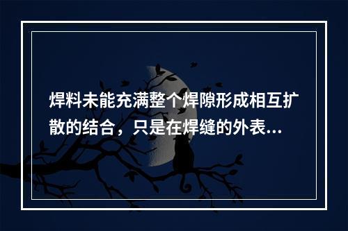 焊料未能充满整个焊隙形成相互扩散的结合，只是在焊缝的外表面堆