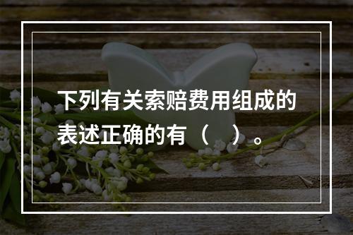 下列有关索赔费用组成的表述正确的有（　）。