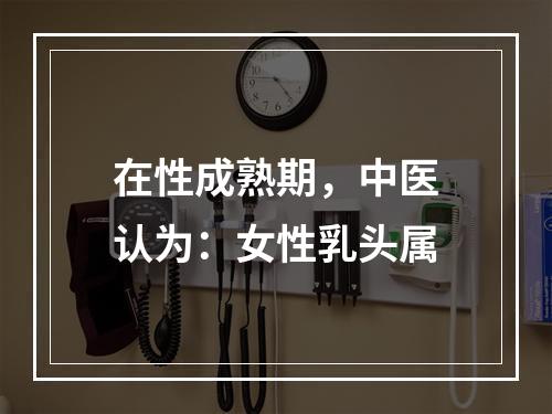 在性成熟期，中医认为：女性乳头属