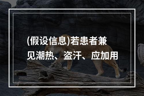 (假设信息)若患者兼见潮热、盗汗、应加用