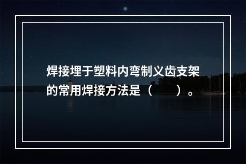 焊接埋于塑料内弯制义齿支架的常用焊接方法是（　　）。