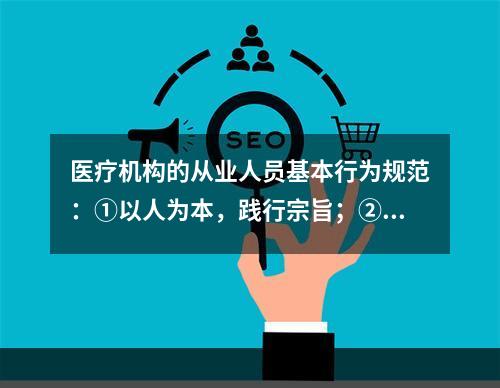 医疗机构的从业人员基本行为规范：①以人为本，践行宗旨；②遵纪