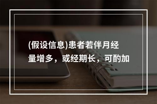 (假设信息)患者若伴月经量增多，或经期长，可酌加