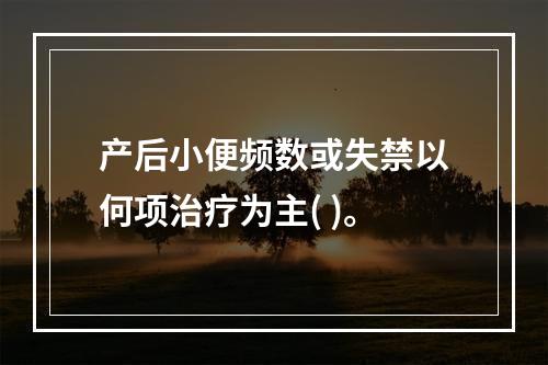 产后小便频数或失禁以何项治疗为主( )。