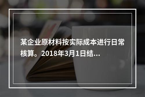 某企业原材料按实际成本进行日常核算。2018年3月1日结存甲