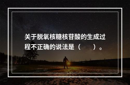 关于脱氧核糖核苷酸的生成过程不正确的说法是（　　）。