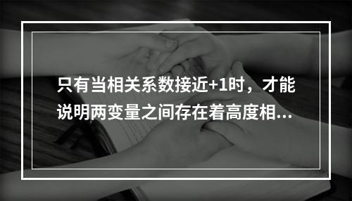 只有当相关系数接近+1时，才能说明两变量之间存在着高度相关