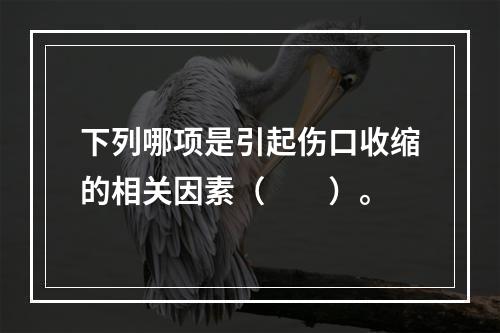 下列哪项是引起伤口收缩的相关因素（　　）。