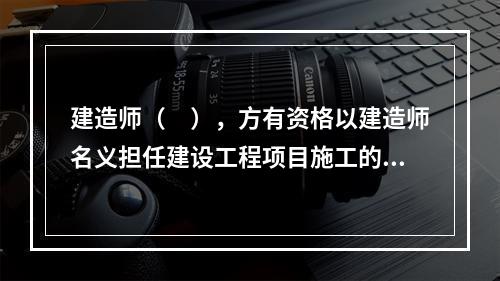 建造师（　），方有资格以建造师名义担任建设工程项目施工的项目