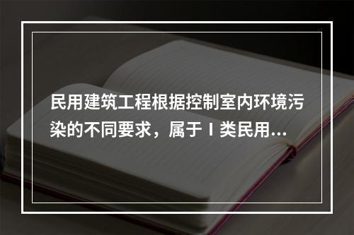 民用建筑工程根据控制室内环境污染的不同要求，属于Ⅰ类民用建筑