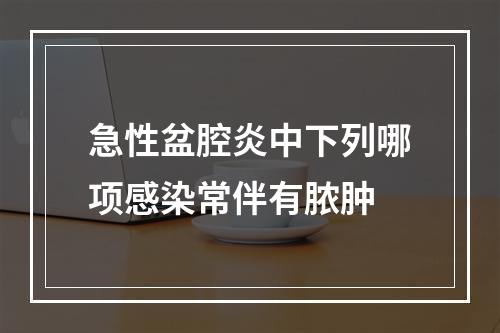 急性盆腔炎中下列哪项感染常伴有脓肿