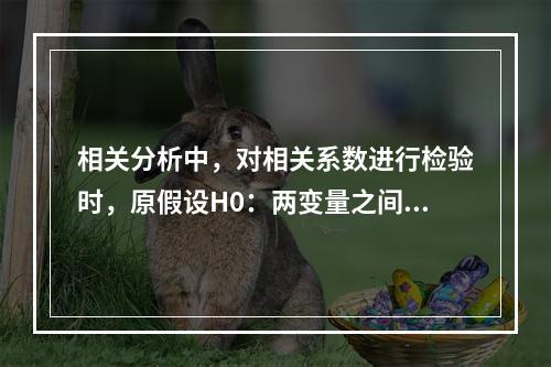 相关分析中，对相关系数进行检验时，原假设H0：两变量之间存