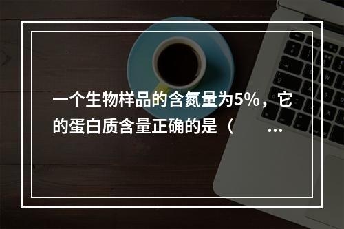 一个生物样品的含氮量为5％，它的蛋白质含量正确的是（　　）