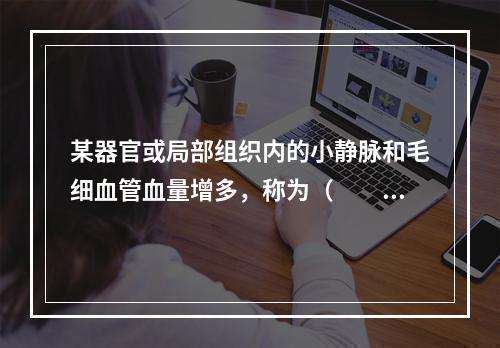 某器官或局部组织内的小静脉和毛细血管血量增多，称为（　　）