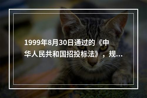 1999年8月30日通过的《中华人民共和国招投标法》，规定