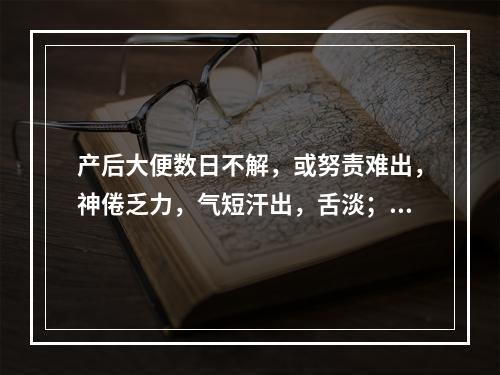 产后大便数日不解，或努责难出，神倦乏力，气短汗出，舌淡；苔薄