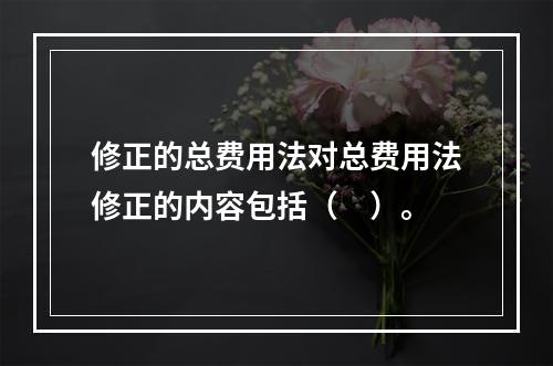 修正的总费用法对总费用法修正的内容包括（　）。