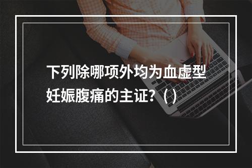 下列除哪项外均为血虚型妊娠腹痛的主证？( )