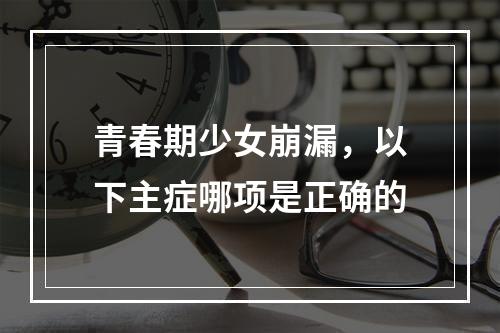 青春期少女崩漏，以下主症哪项是正确的