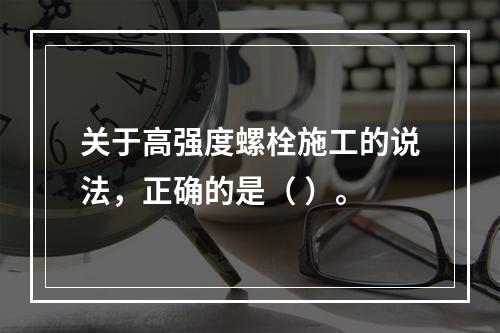 关于高强度螺栓施工的说法，正确的是（ ）。