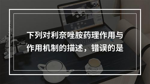 下列对利奈唑胺药理作用与作用机制的描述，错误的是